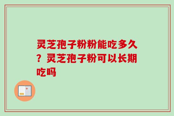 灵芝孢子粉粉能吃多久?灵芝孢子粉可以长期吃吗 灵芝孢子粉粉能吃多久?灵芝孢子粉可以长期吃吗