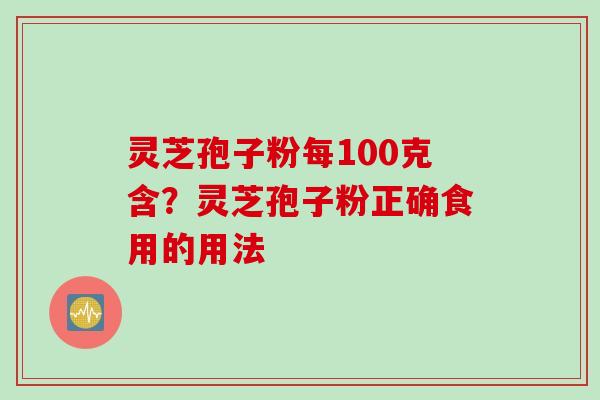 灵芝孢子粉每100克含？灵芝孢子粉正确食用的用法