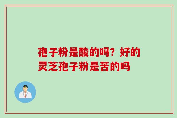 孢子粉是酸的吗？好的灵芝孢子粉是苦的吗