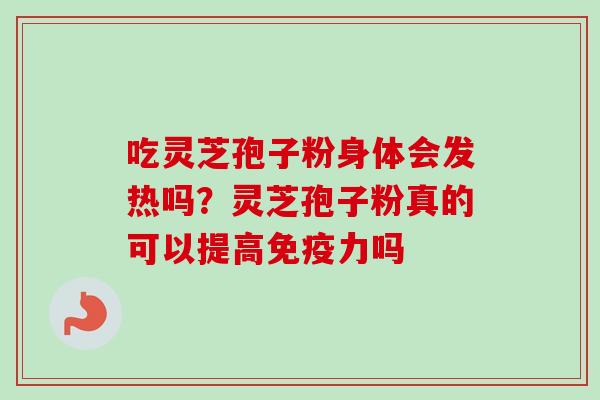 吃灵芝孢子粉身体会发热吗？灵芝孢子粉真的可以提高免疫力吗