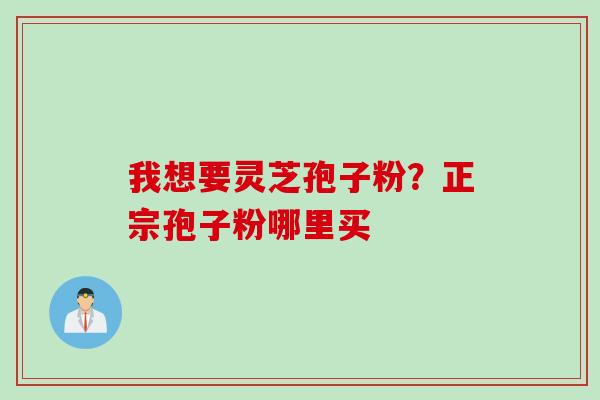 我想要灵芝孢子粉？正宗孢子粉哪里买