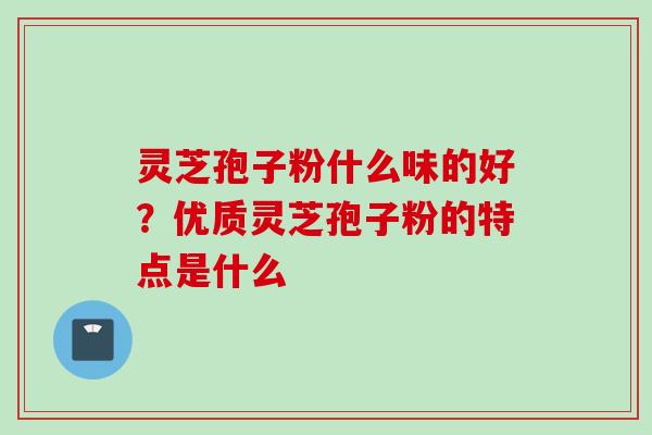 灵芝孢子粉什么味的好？优质灵芝孢子粉的特点是什么