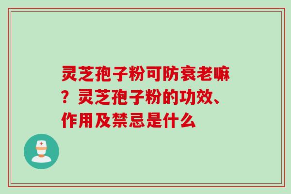 灵芝孢子粉可防嘛?灵芝孢子粉的功效、作用及禁忌是什么 灵芝孢子粉可防嘛?灵芝孢子粉的功效、作用及禁忌是什么