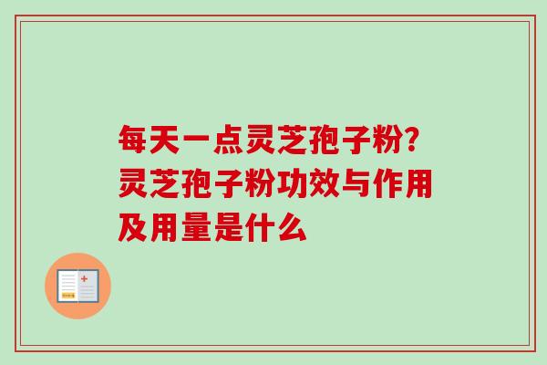 每天一点灵芝孢子粉？灵芝孢子粉功效与作用及用量是什么