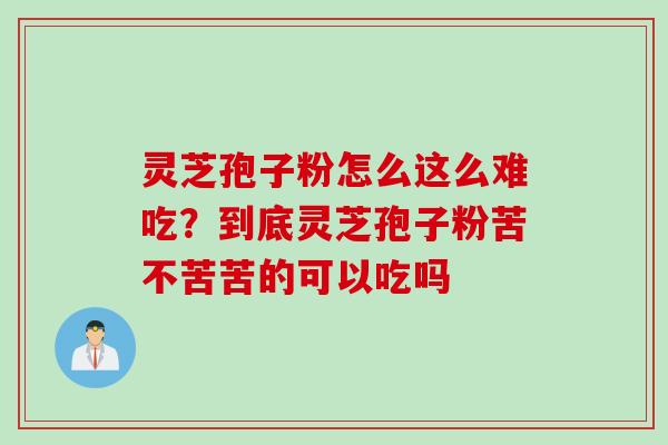 灵芝孢子粉怎么这么难吃？到底灵芝孢子粉苦不苦苦的可以吃吗