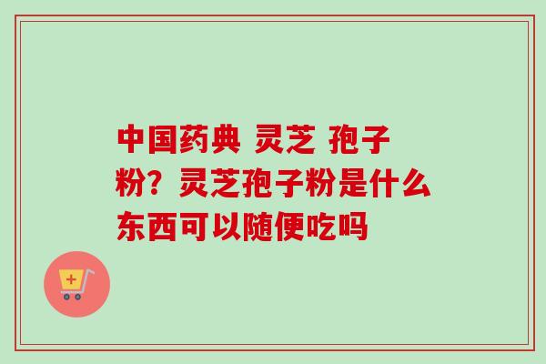 中国药典 灵芝 孢子粉？灵芝孢子粉是什么东西可以随便吃吗