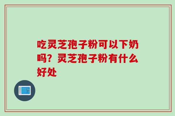 吃灵芝孢子粉可以下奶吗？灵芝孢子粉有什么好处
