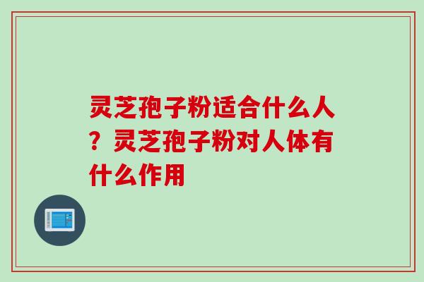 灵芝孢子粉适合什么人？灵芝孢子粉对人体有什么作用