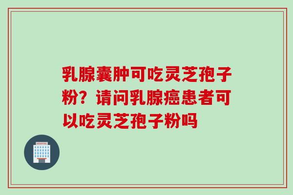 乳腺囊肿可吃灵芝孢子粉？请问乳腺癌患者可以吃灵芝孢子粉吗