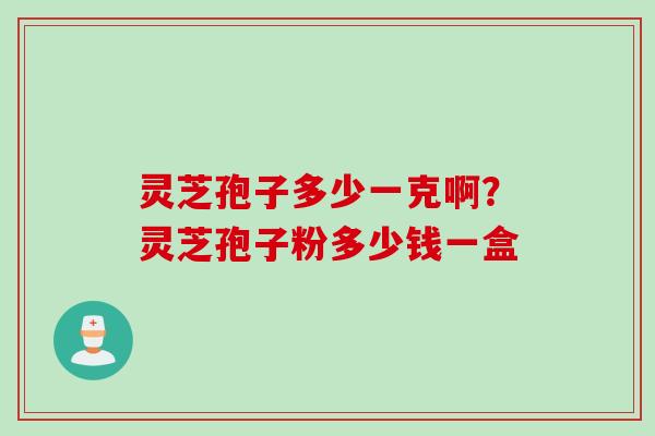 灵芝孢子多少一克啊？灵芝孢子粉多少钱一盒