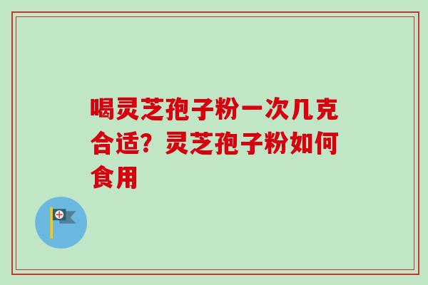 喝灵芝孢子粉一次几克合适？灵芝孢子粉如何食用