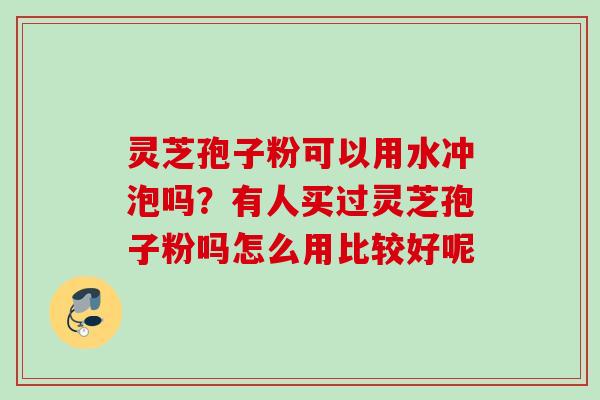 灵芝孢子粉可以用水冲泡吗？有人买过灵芝孢子粉吗怎么用比较好呢