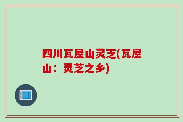 四川瓦屋山灵芝(瓦屋山：灵芝之乡)
