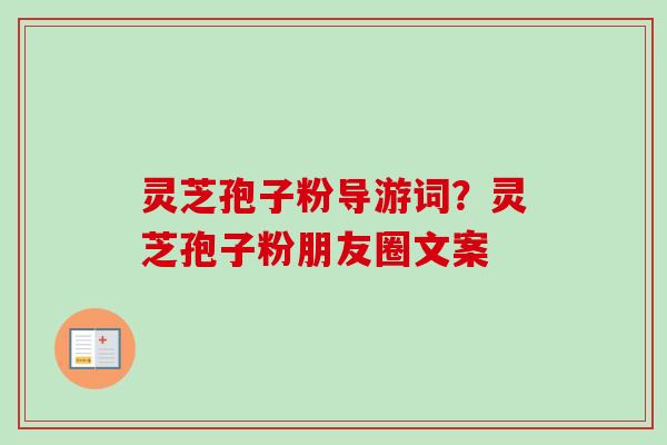 灵芝孢子粉导游词？灵芝孢子粉朋友圈文案