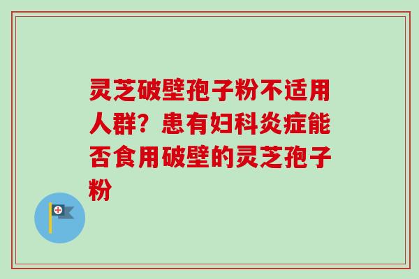 灵芝破壁孢子粉不适用人群？患有妇科炎症能否食用破壁的灵芝孢子粉