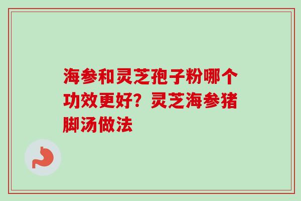 海参和灵芝孢子粉哪个功效更好?灵芝海参猪脚汤做法 海参和灵芝孢子粉哪个功效更好?灵芝海参猪脚汤做法