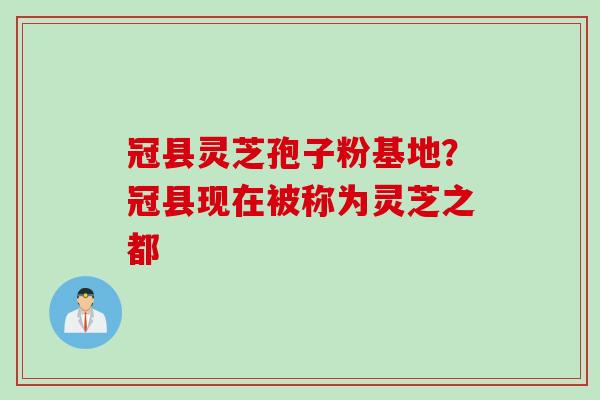 冠县灵芝孢子粉基地？冠县现在被称为灵芝之都
