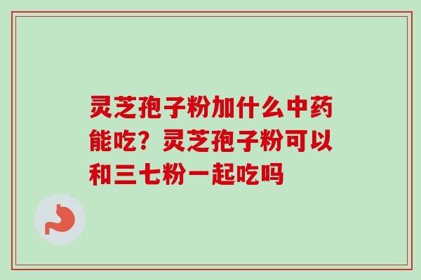 灵芝孢子粉加什么中药能吃？灵芝孢子粉可以和三七粉一起吃吗