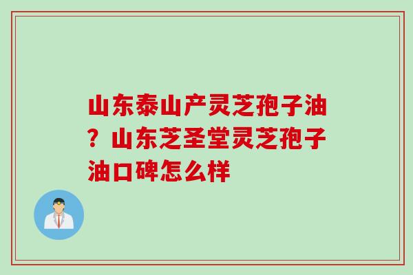 山东泰山产灵芝孢子油？山东芝圣堂灵芝孢子油口碑怎么样