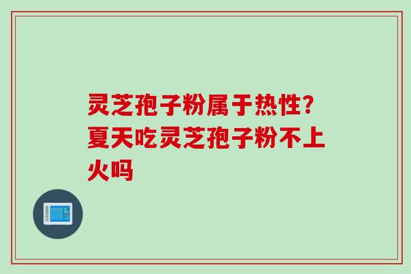 灵芝孢子粉属于热性？夏天吃灵芝孢子粉不上火吗