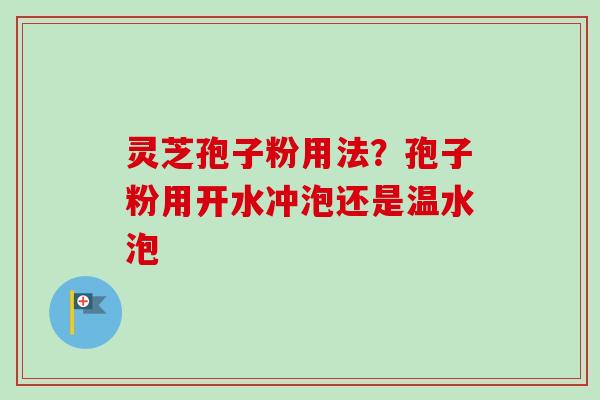 灵芝孢子粉用法?孢子粉用开水冲泡还是温水泡 灵芝孢子粉用法?孢子粉用开水冲泡还是温水泡