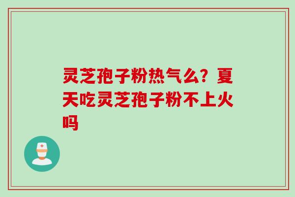 灵芝孢子粉热气么？夏天吃灵芝孢子粉不上火吗