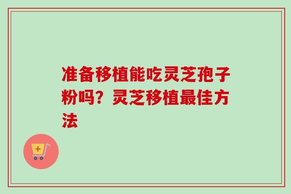 准备移植能吃灵芝孢子粉吗？灵芝移植最佳方法