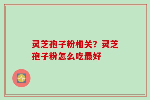 灵芝孢子粉相关？灵芝孢子粉怎么吃最好