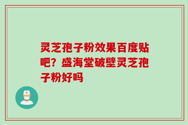 灵芝孢子粉效果百度贴吧？盛海堂破壁灵芝孢子粉好吗