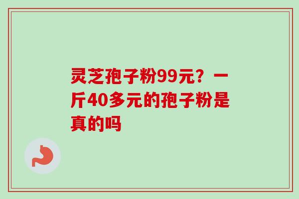 灵芝孢子粉99元？一斤40多元的孢子粉是真的吗
