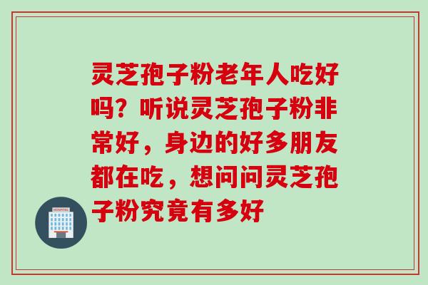 灵芝孢子粉老年人吃好吗？听说灵芝孢子粉非常好，身边的好多朋友都在吃，想问问灵芝孢子粉究竟有多好