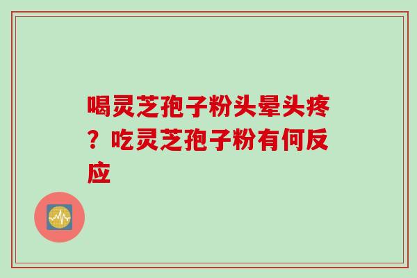 喝灵芝孢子粉头晕头疼？吃灵芝孢子粉有何反应