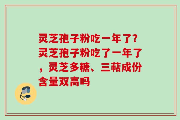 灵芝孢子粉吃一年了？灵芝孢子粉吃了一年了，灵芝多糖、三萜成份含量双高吗