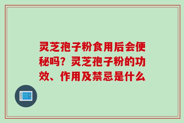 灵芝孢子粉食用后会吗?灵芝孢子粉的功效、作用及禁忌是什么 灵芝孢子粉食用后会吗?灵芝孢子粉的功效、作用及禁忌是什么
