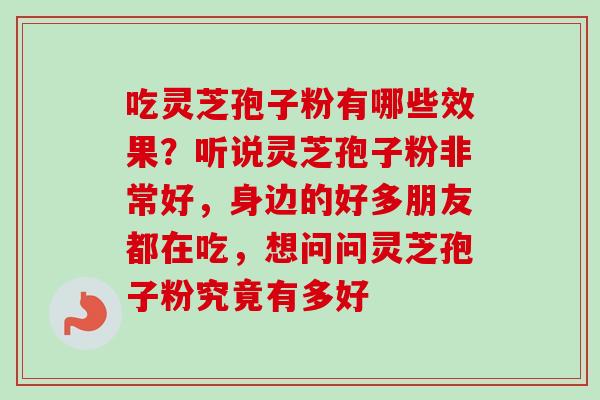 吃灵芝孢子粉有哪些效果？听说灵芝孢子粉非常好，身边的好多朋友都在吃，想问问灵芝孢子粉究竟有多好