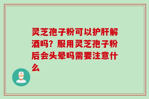 灵芝孢子粉可以护肝解酒吗？服用灵芝孢子粉后会头晕吗需要注意什么
