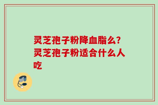 灵芝孢子粉降血脂么？灵芝孢子粉适合什么人吃