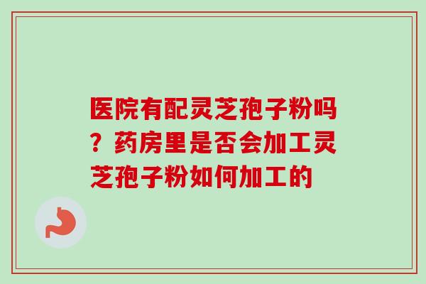 医院有配灵芝孢子粉吗？药房里是否会加工灵芝孢子粉如何加工的