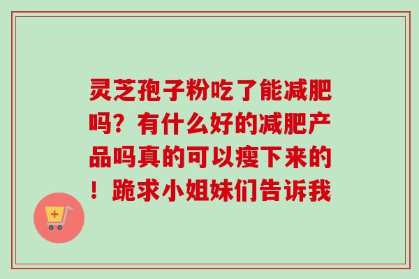 灵芝孢子粉吃了能减肥吗？有什么好的减肥产品吗真的可以瘦下来的！跪求小姐妹们告诉我