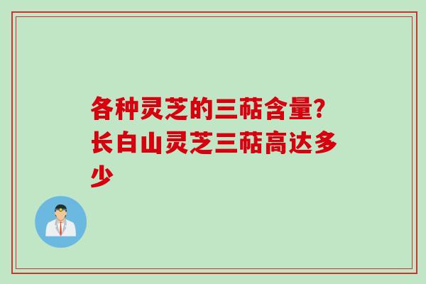 各种灵芝的三萜含量?长白山灵芝三萜高达多少 各种灵芝的三萜含量?长白山灵芝三萜高达多少