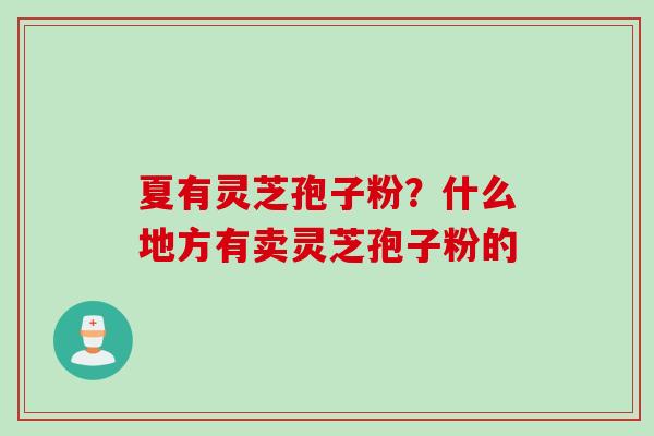 夏有灵芝孢子粉？什么地方有卖灵芝孢子粉的