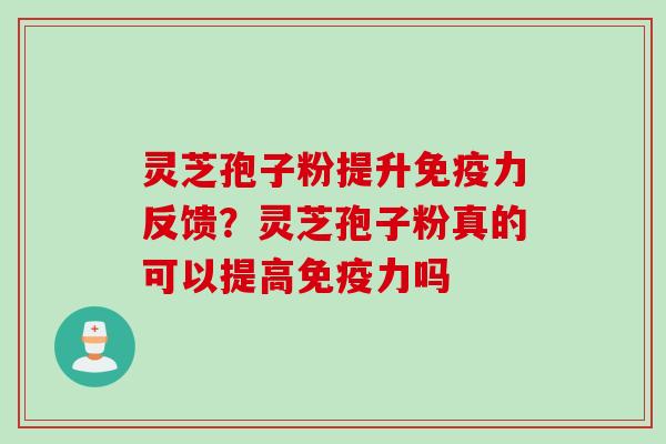 灵芝孢子粉提升免疫力反馈?灵芝孢子粉真的可以提高免疫力吗 灵芝孢子粉提升免疫力反馈?灵芝孢子粉真的可以提高免疫力吗