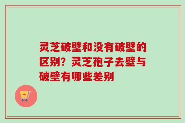 灵芝破壁和没有破壁的区别？灵芝孢子去壁与破壁有哪些差别