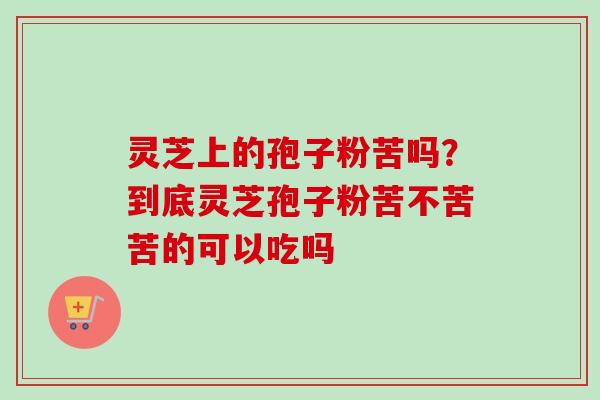 灵芝上的孢子粉苦吗？到底灵芝孢子粉苦不苦苦的可以吃吗