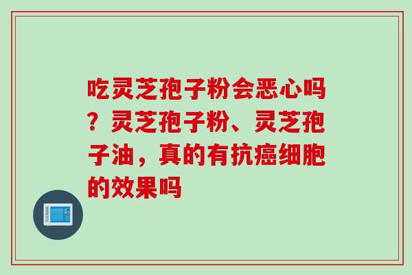 吃灵芝孢子粉会恶心吗？灵芝孢子粉、灵芝孢子油，真的有抗癌细胞的效果吗