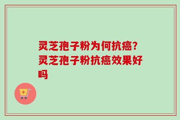 灵芝孢子粉为何抗?灵芝孢子粉抗效果好吗 灵芝孢子粉为何抗?灵芝孢子粉抗效果好吗