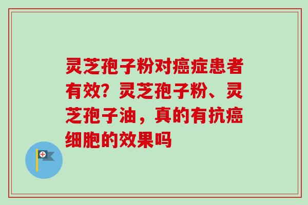 灵芝孢子粉对癌症患者有效？灵芝孢子粉、灵芝孢子油，真的有抗癌细胞的效果吗