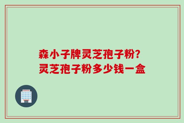 森小子牌灵芝孢子粉？灵芝孢子粉多少钱一盒