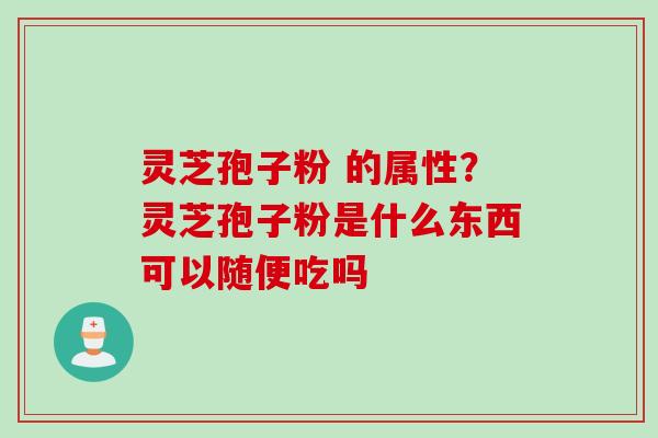 灵芝孢子粉 的属性？灵芝孢子粉是什么东西可以随便吃吗
