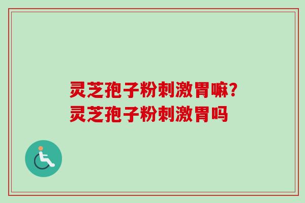 灵芝孢子粉刺激胃嘛?灵芝孢子粉刺激胃吗 灵芝孢子粉刺激胃嘛?灵芝孢子粉刺激胃吗